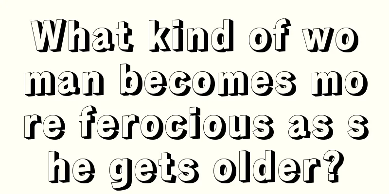 What kind of woman becomes more ferocious as she gets older?