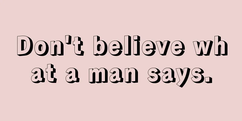 Don't believe what a man says.