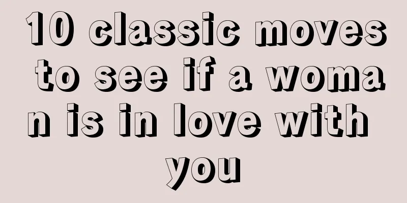 10 classic moves to see if a woman is in love with you