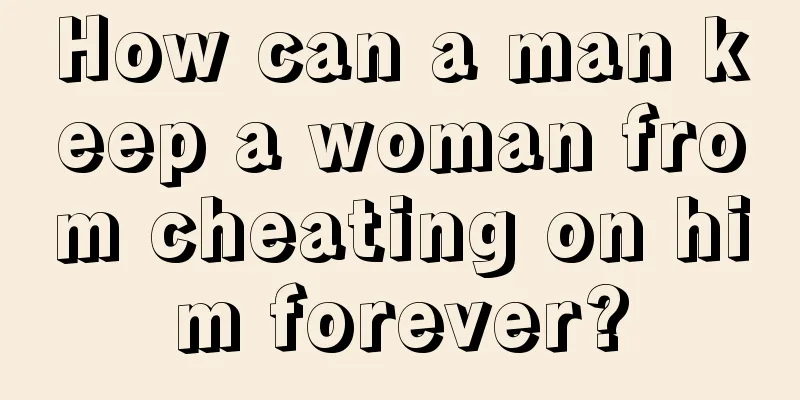 How can a man keep a woman from cheating on him forever?