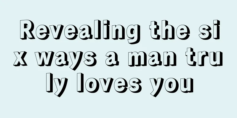 Revealing the six ways a man truly loves you