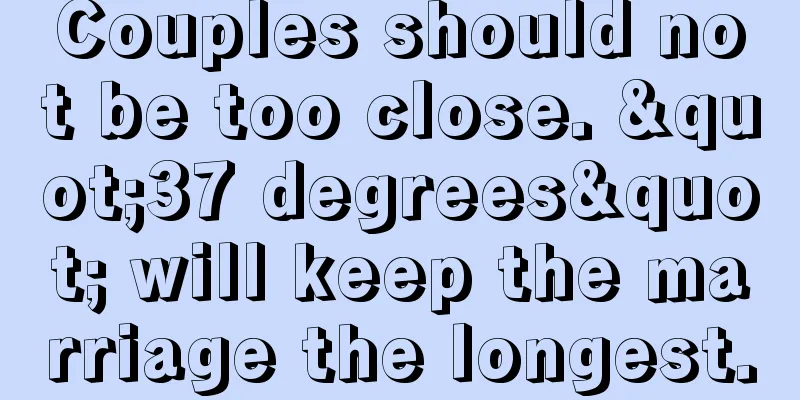 Couples should not be too close. "37 degrees" will keep the marriage the longest.