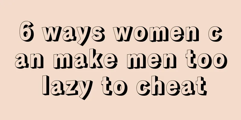 6 ways women can make men too lazy to cheat