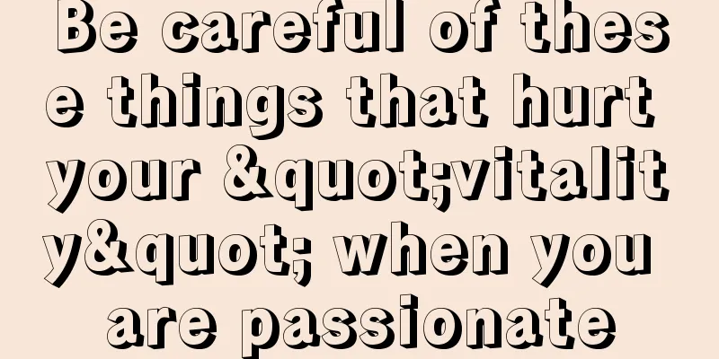 Be careful of these things that hurt your "vitality" when you are passionate