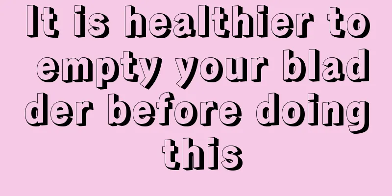 It is healthier to empty your bladder before doing this