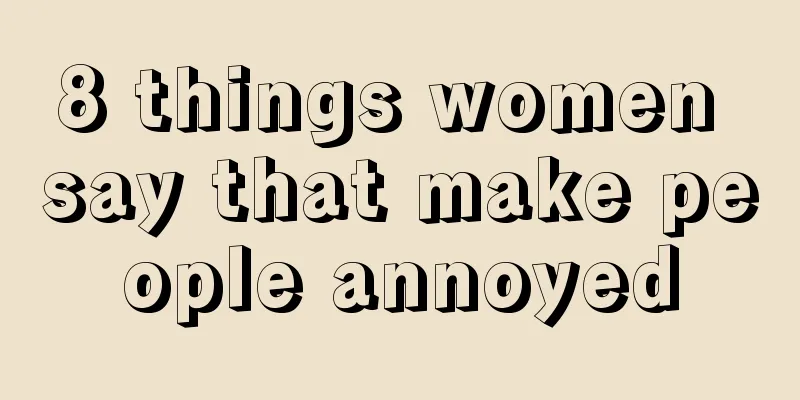 8 things women say that make people annoyed