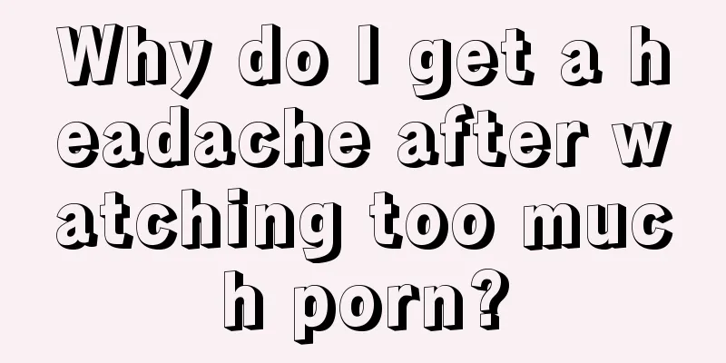 Why do I get a headache after watching too much porn?
