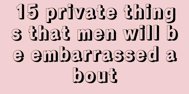 15 private things that men will be embarrassed about