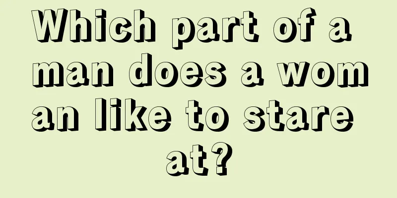 Which part of a man does a woman like to stare at?