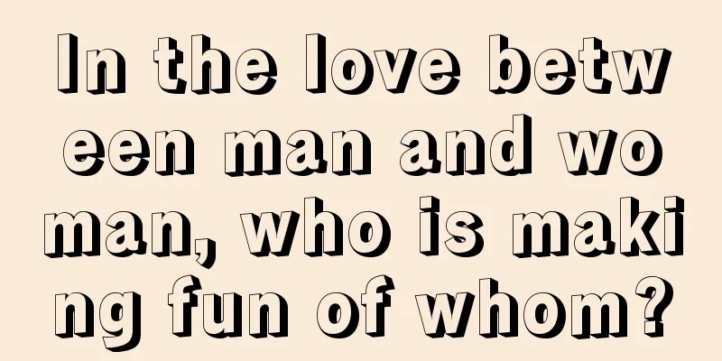 In the love between man and woman, who is making fun of whom?