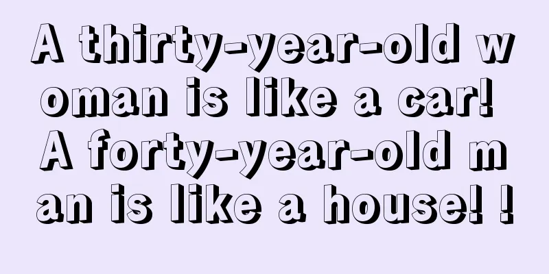 A thirty-year-old woman is like a car! A forty-year-old man is like a house! !