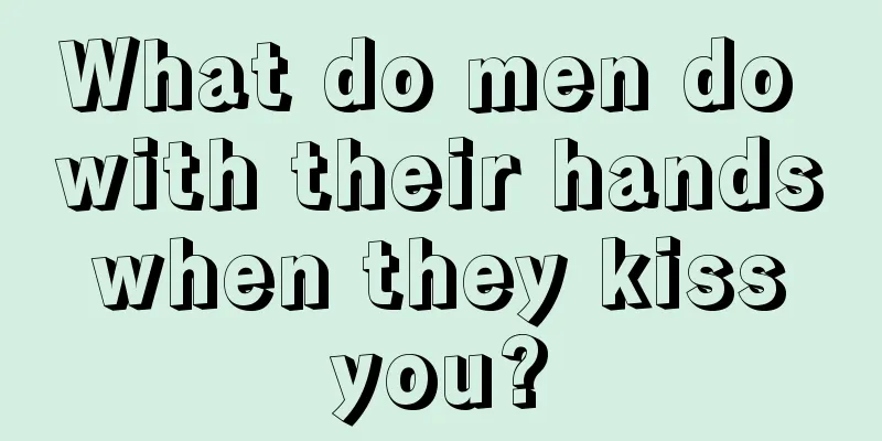 What do men do with their hands when they kiss you?