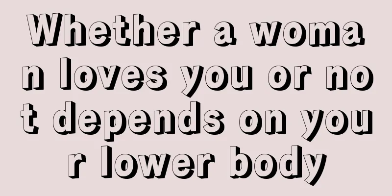 Whether a woman loves you or not depends on your lower body