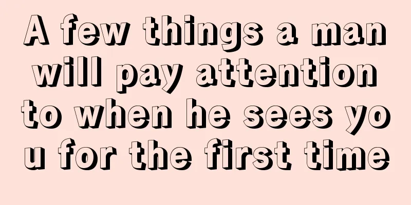 A few things a man will pay attention to when he sees you for the first time