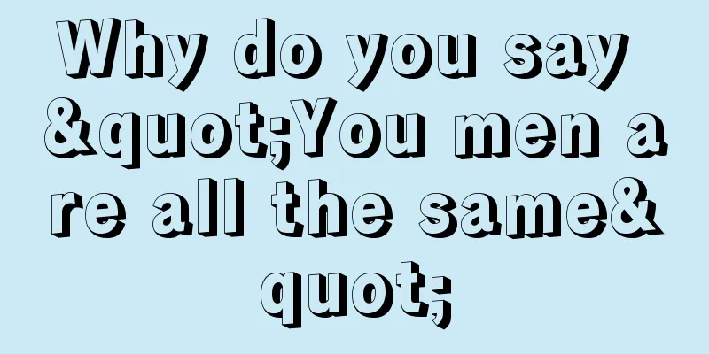 Why do you say "You men are all the same"