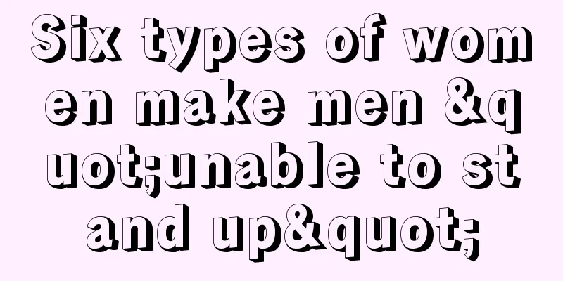Six types of women make men "unable to stand up"