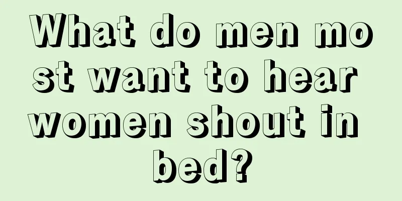 What do men most want to hear women shout in bed?