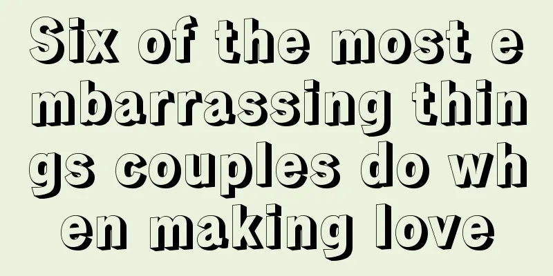 Six of the most embarrassing things couples do when making love
