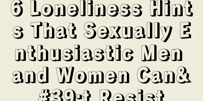 6 Loneliness Hints That Sexually Enthusiastic Men and Women Can't Resist