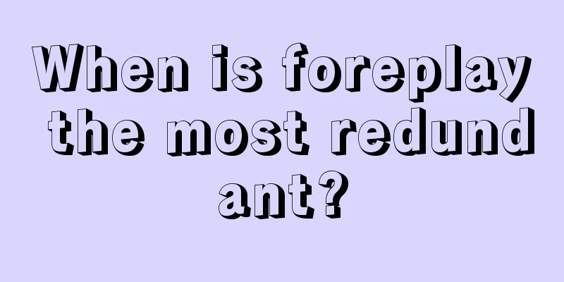 When is foreplay the most redundant?