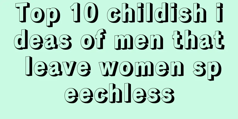 Top 10 childish ideas of men that leave women speechless