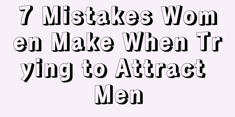 7 Mistakes Women Make When Trying to Attract Men