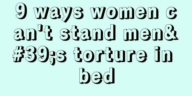 9 ways women can't stand men's torture in bed