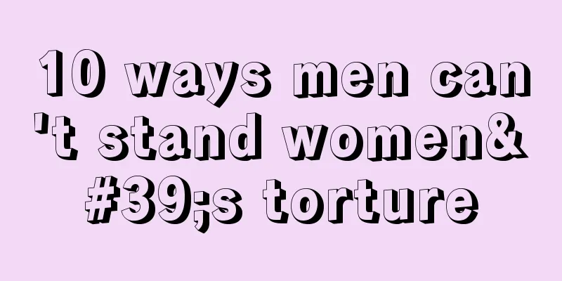 10 ways men can't stand women's torture