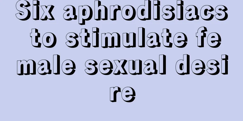 Six aphrodisiacs to stimulate female sexual desire