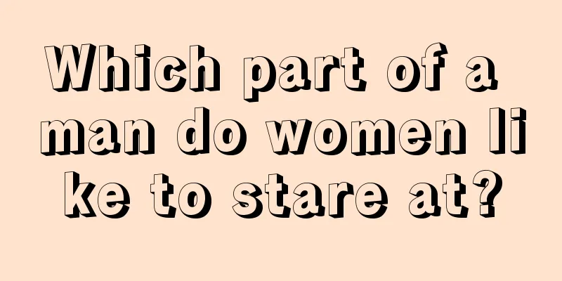 Which part of a man do women like to stare at?
