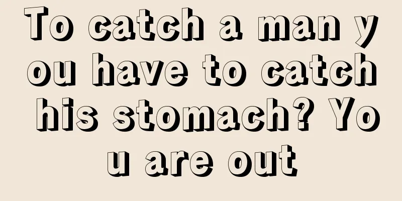 To catch a man you have to catch his stomach? You are out