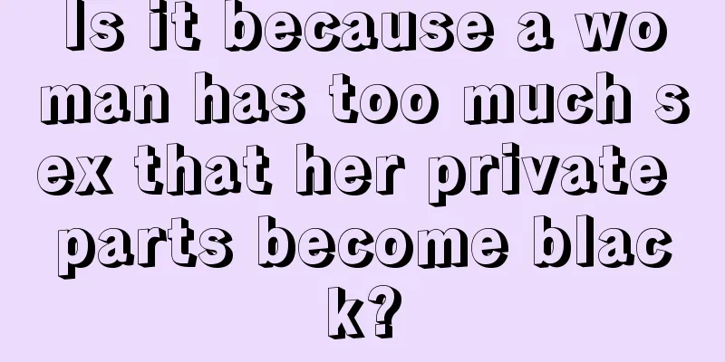 Is it because a woman has too much sex that her private parts become black?