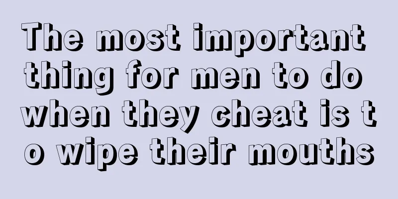 The most important thing for men to do when they cheat is to wipe their mouths