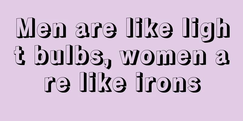 Men are like light bulbs, women are like irons