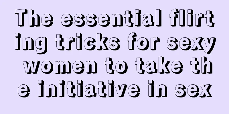 The essential flirting tricks for sexy women to take the initiative in sex