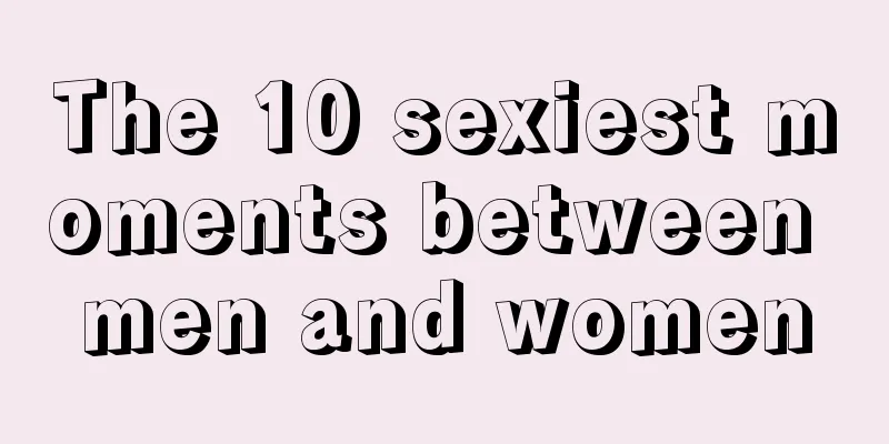 The 10 sexiest moments between men and women