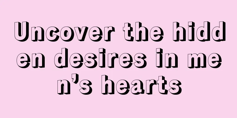 Uncover the hidden desires in men’s hearts