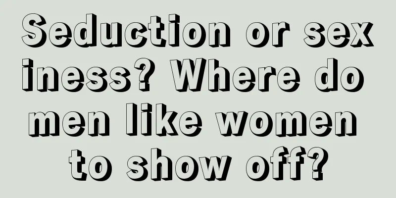 Seduction or sexiness? Where do men like women to show off?