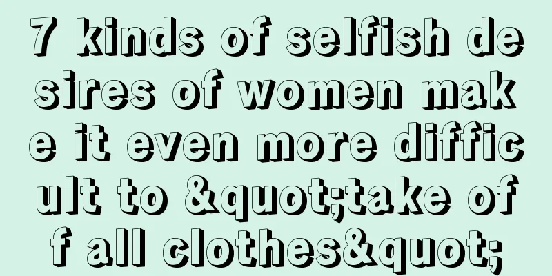 7 kinds of selfish desires of women make it even more difficult to "take off all clothes"