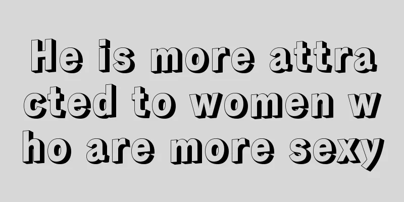 He is more attracted to women who are more sexy