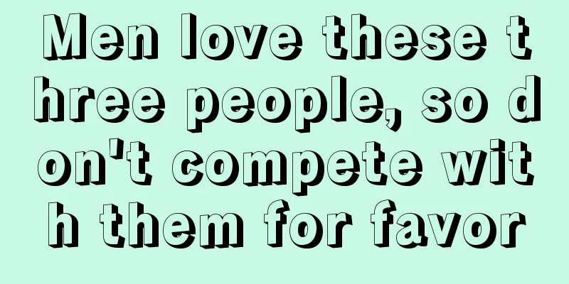 Men love these three people, so don't compete with them for favor