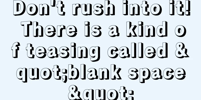 Don't rush into it! There is a kind of teasing called "blank space"