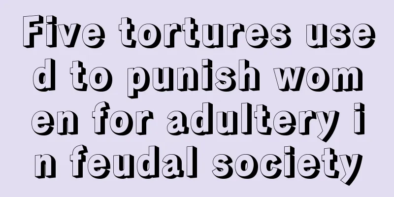 Five tortures used to punish women for adultery in feudal society