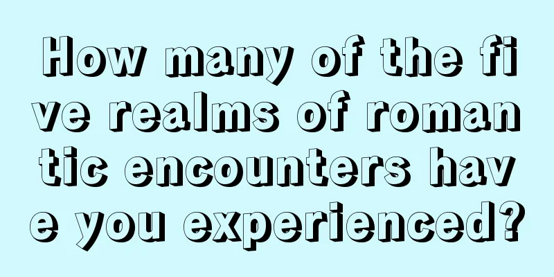 How many of the five realms of romantic encounters have you experienced?