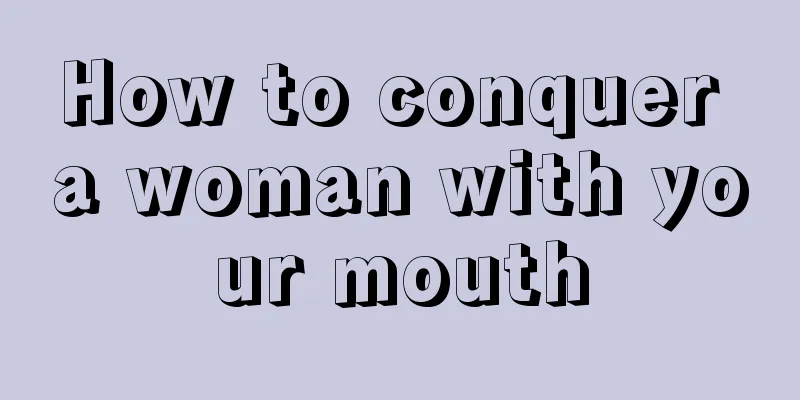 How to conquer a woman with your mouth