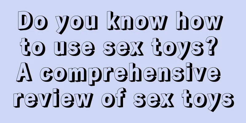 Do you know how to use sex toys? A comprehensive review of sex toys