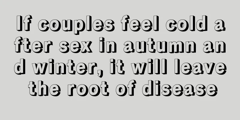 If couples feel cold after sex in autumn and winter, it will leave the root of disease