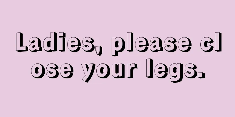 Ladies, please close your legs.