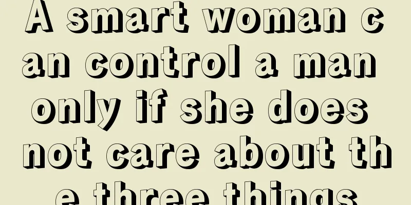 A smart woman can control a man only if she does not care about the three things