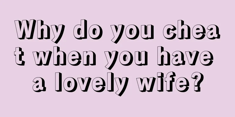Why do you cheat when you have a lovely wife?